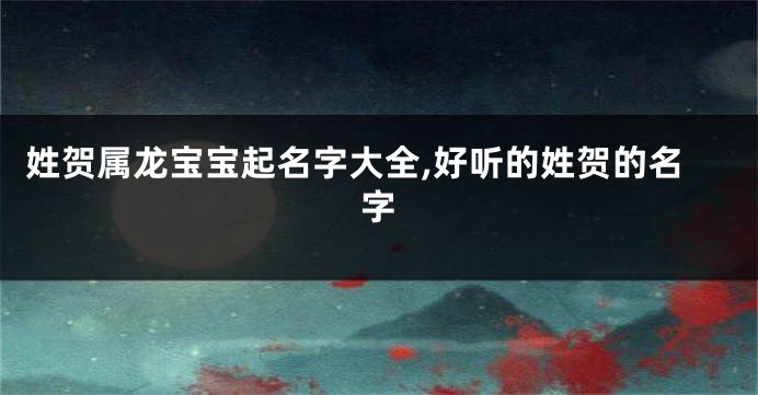 姓贺属龙宝宝起名字大全,好听的姓贺的名字
