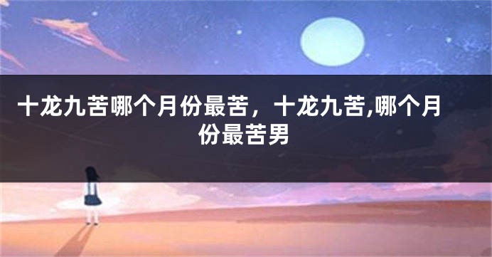 十龙九苦哪个月份最苦，十龙九苦,哪个月份最苦男