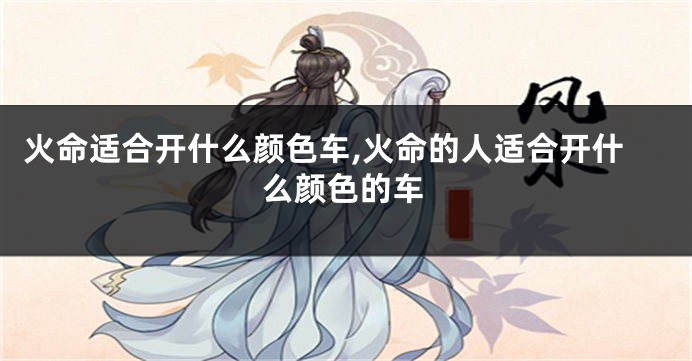 火命适合开什么颜色车,火命的人适合开什么颜色的车