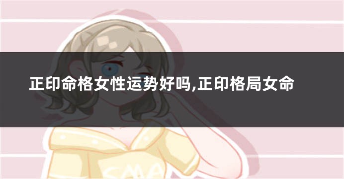 正印命格女性运势好吗,正印格局女命