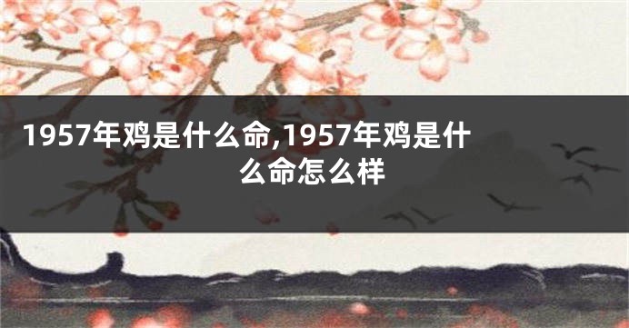 1957年鸡是什么命,1957年鸡是什么命怎么样