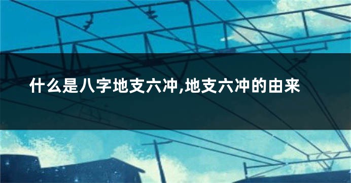 什么是八字地支六冲,地支六冲的由来