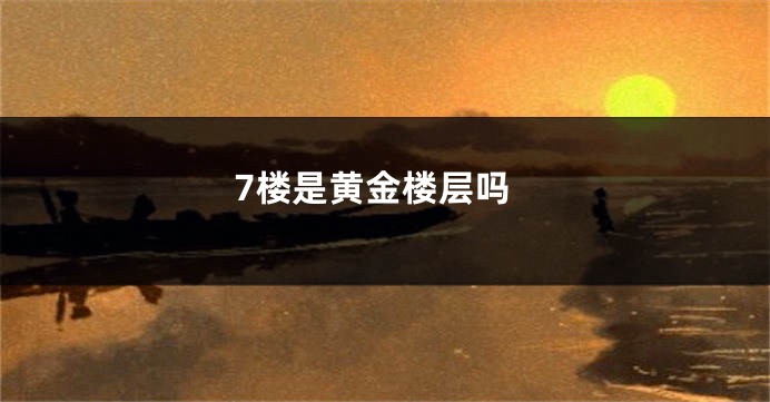 7楼是黄金楼层吗