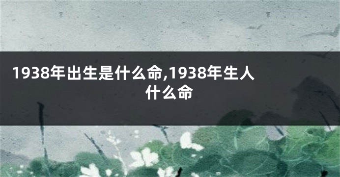 1938年出生是什么命,1938年生人什么命