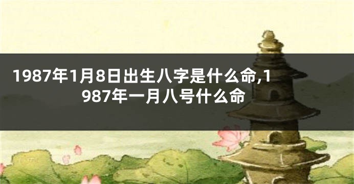 1987年1月8日出生八字是什么命,1987年一月八号什么命