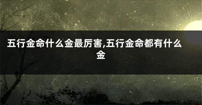 五行金命什么金最厉害,五行金命都有什么金