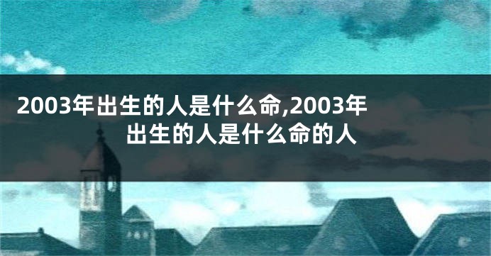 2003年出生的人是什么命,2003年出生的人是什么命的人