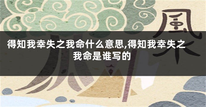 得知我幸失之我命什么意思,得知我幸失之我命是谁写的