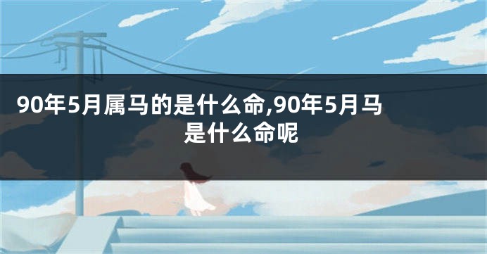 90年5月属马的是什么命,90年5月马是什么命呢