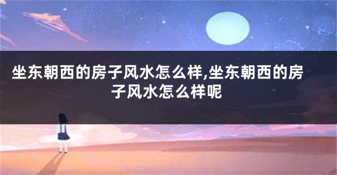 坐东朝西的房子风水怎么样,坐东朝西的房子风水怎么样呢