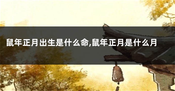 鼠年正月出生是什么命,鼠年正月是什么月