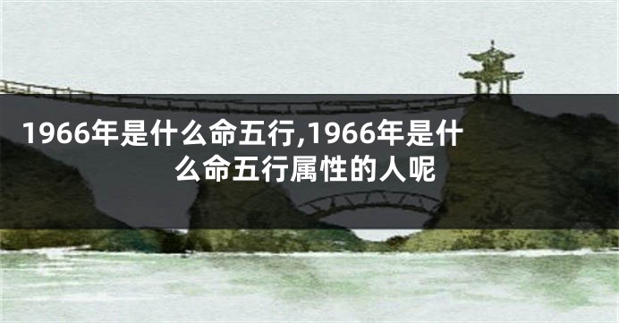 1966年是什么命五行,1966年是什么命五行属性的人呢