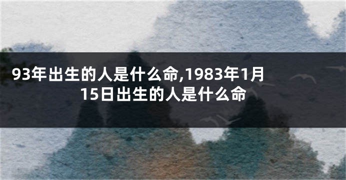 93年出生的人是什么命,1983年1月15日出生的人是什么命