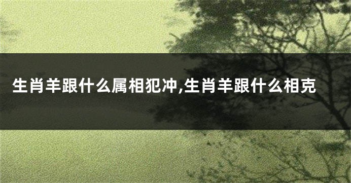 生肖羊跟什么属相犯冲,生肖羊跟什么相克