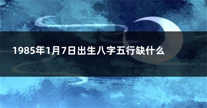 1985年1月7日出生八字五行缺什么