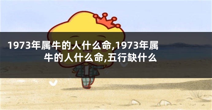 1973年属牛的人什么命,1973年属牛的人什么命,五行缺什么