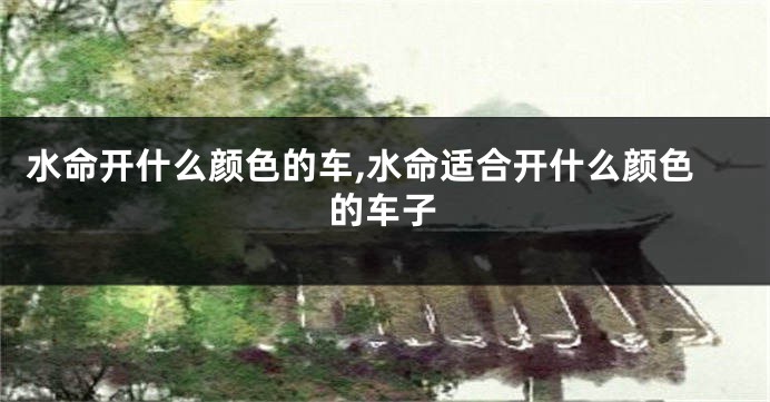 水命开什么颜色的车,水命适合开什么颜色的车子