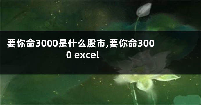 要你命3000是什么股市,要你命3000 excel