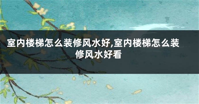 室内楼梯怎么装修风水好,室内楼梯怎么装修风水好看