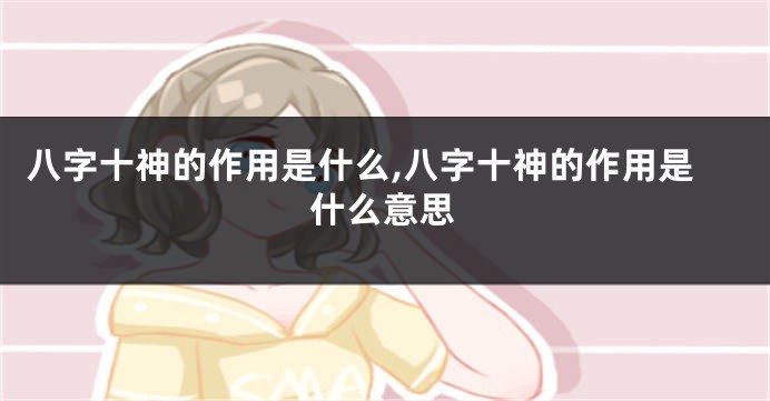 八字十神的作用是什么,八字十神的作用是什么意思