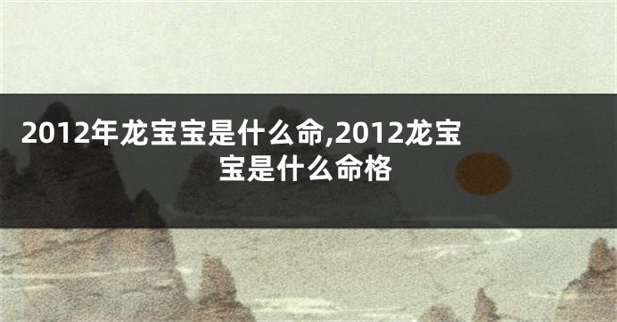 2012年龙宝宝是什么命,2012龙宝宝是什么命格