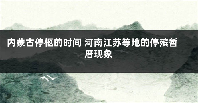 内蒙古停柩的时间 河南江苏等地的停殡暂厝现象