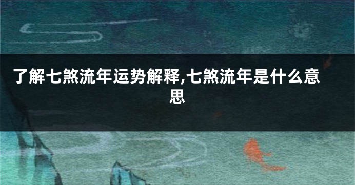 了解七煞流年运势解释,七煞流年是什么意思