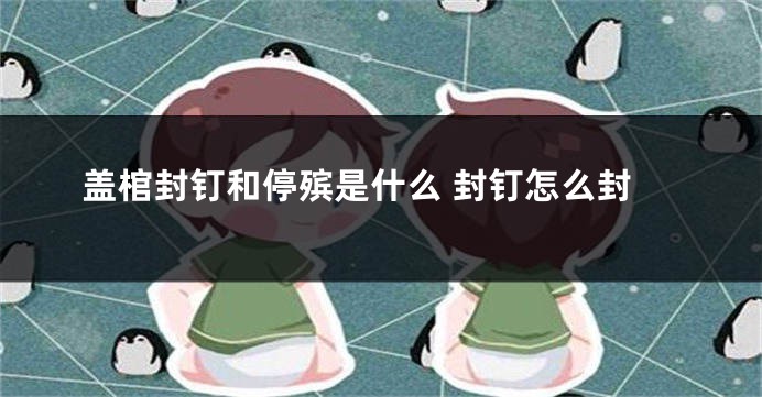 盖棺封钉和停殡是什么 封钉怎么封