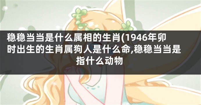 稳稳当当是什么属相的生肖(1946年卯时出生的生肖属狗人是什么命,稳稳当当是指什么动物