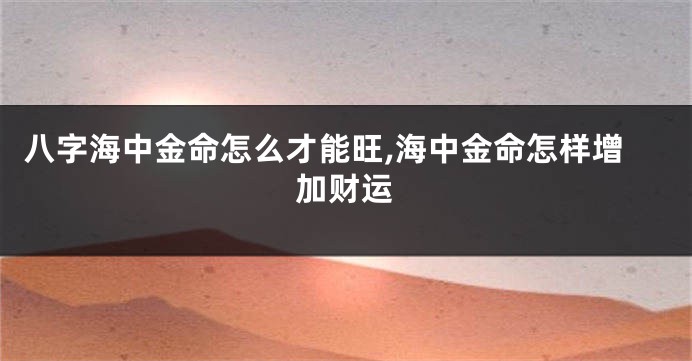 八字海中金命怎么才能旺,海中金命怎样增加财运