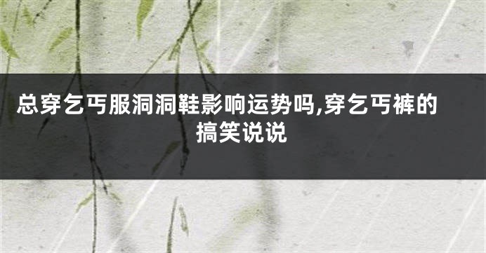 总穿乞丐服洞洞鞋影响运势吗,穿乞丐裤的搞笑说说