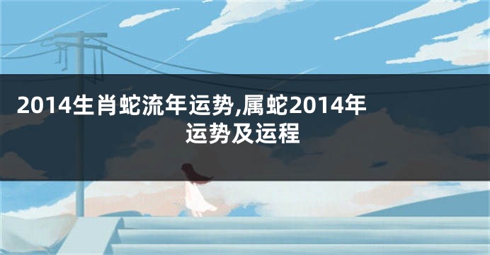 2014生肖蛇流年运势,属蛇2014年运势及运程