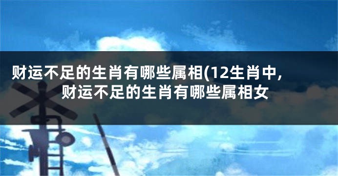 财运不足的生肖有哪些属相(12生肖中,财运不足的生肖有哪些属相女