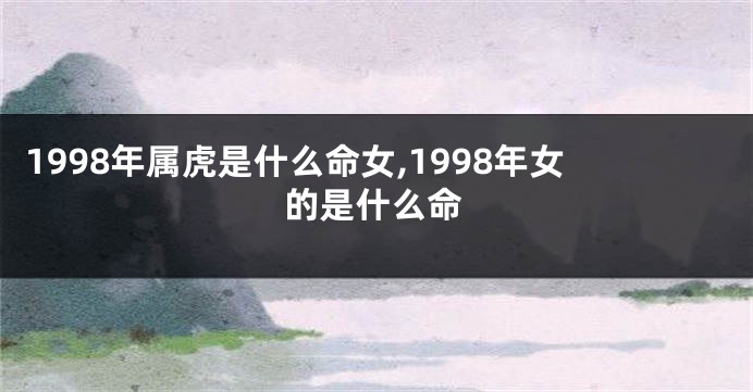 1998年属虎是什么命女,1998年女的是什么命