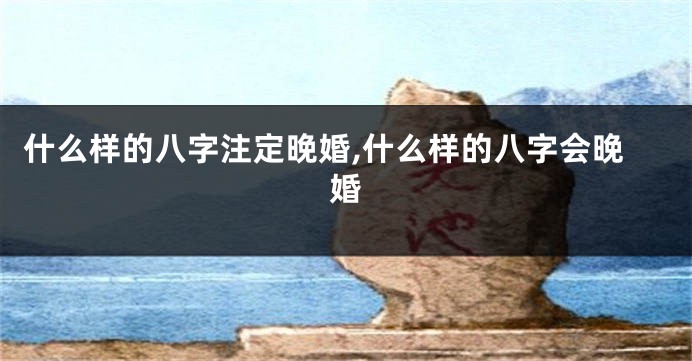 什么样的八字注定晚婚,什么样的八字会晚婚