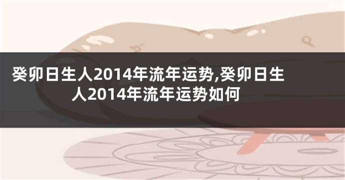 癸卯日生人2014年流年运势,癸卯日生人2014年流年运势如何