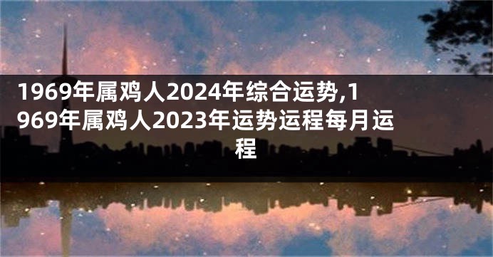 1969年属鸡人2024年综合运势,1969年属鸡人2023年运势运程每月运程
