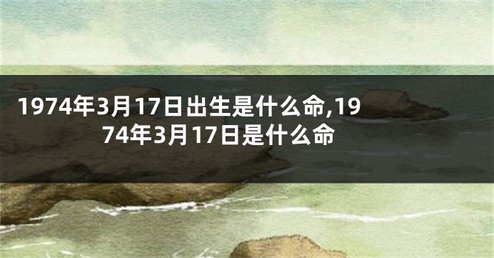1974年3月17日出生是什么命,1974年3月17日是什么命