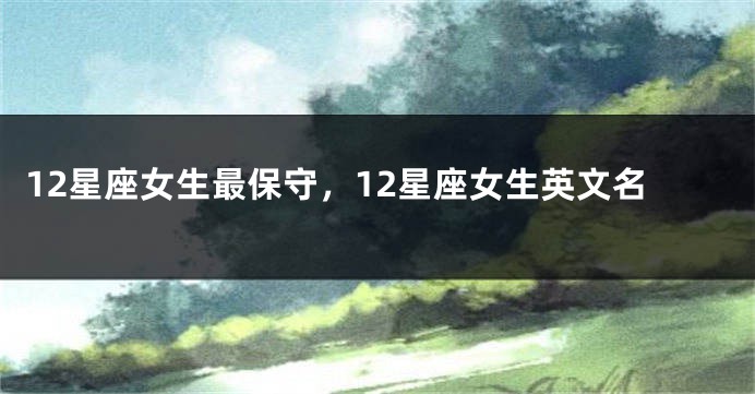 12星座女生最保守，12星座女生英文名