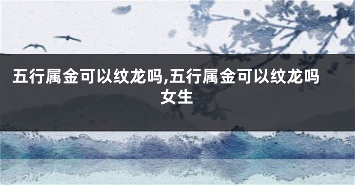 五行属金可以纹龙吗,五行属金可以纹龙吗女生