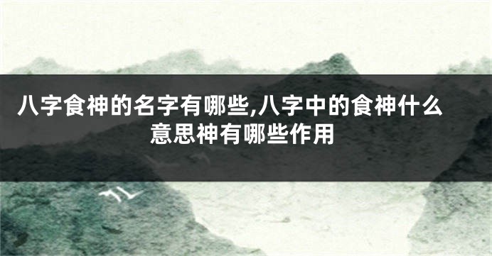 八字食神的名字有哪些,八字中的食神什么意思神有哪些作用