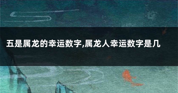 五是属龙的幸运数字,属龙人幸运数字是几