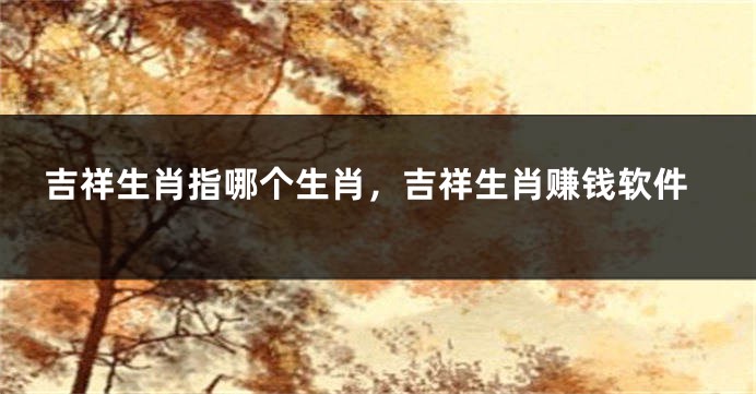 吉祥生肖指哪个生肖，吉祥生肖赚钱软件