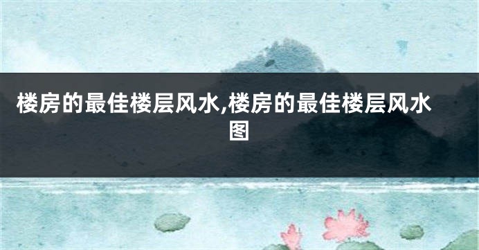 楼房的最佳楼层风水,楼房的最佳楼层风水图