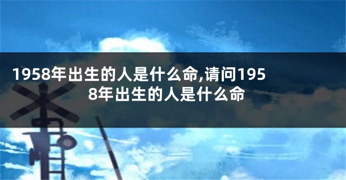 1958年出生的人是什么命,请问1958年出生的人是什么命