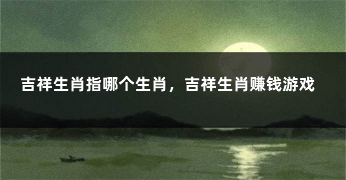 吉祥生肖指哪个生肖，吉祥生肖赚钱游戏