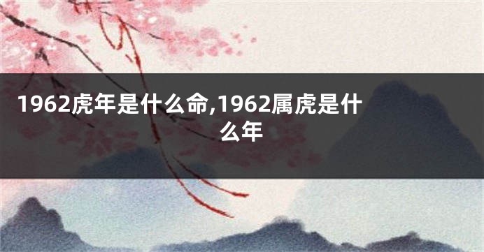 1962虎年是什么命,1962属虎是什么年