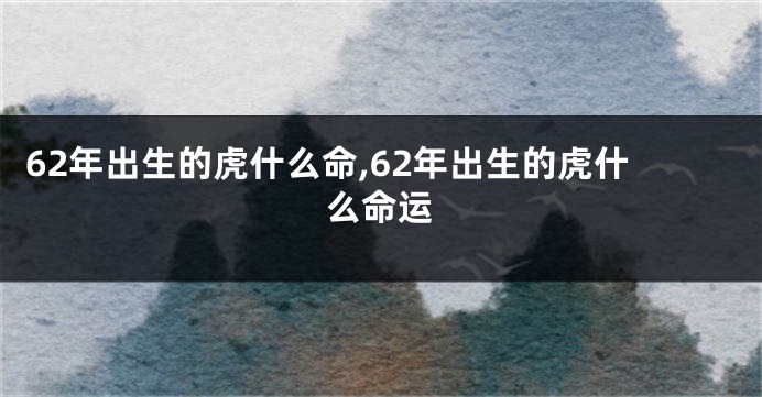 62年出生的虎什么命,62年出生的虎什么命运