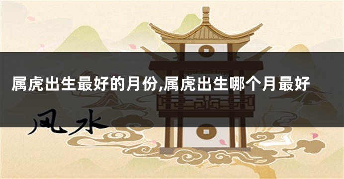 属虎出生最好的月份,属虎出生哪个月最好