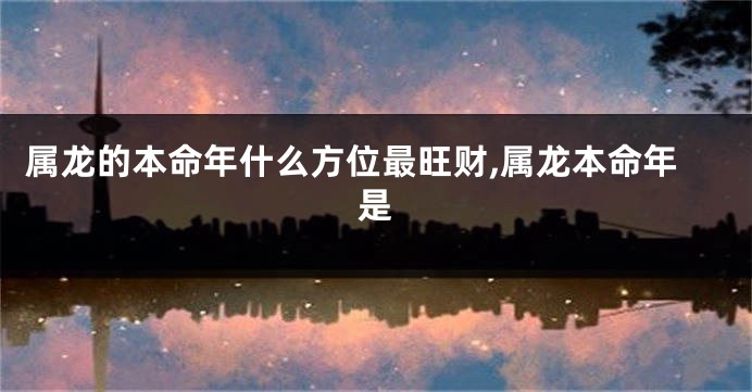 属龙的本命年什么方位最旺财,属龙本命年是